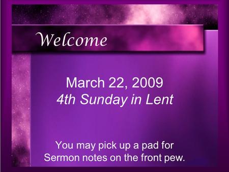 You may pick up a pad for Sermon notes on the front pew. March 22, 2009 4th Sunday in Lent.