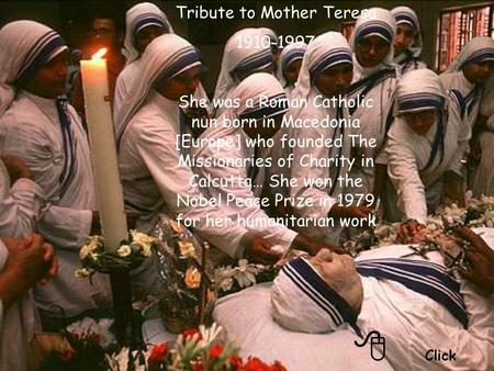 Click Tribute to Mother Teresa 1910-1997 She was a Roman Catholic nun born in Macedonia [Europe] who founded The Missionaries of Charity in Calcutta…