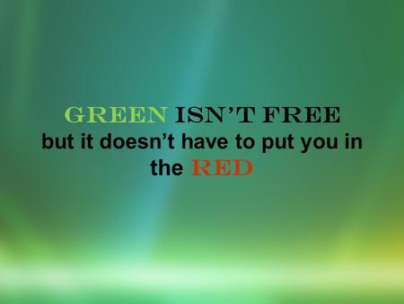 GREEN ISNT FREE but it doesnt have to put you in the RED.