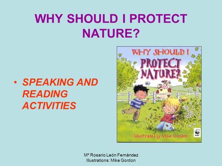 Mª Rosario León Fernández Illustrations: Mike Gordon WHY SHOULD I PROTECT NATURE? SPEAKING AND READING ACTIVITIES.