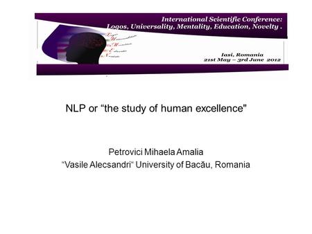 NLP or the study of human excellence Petrovici Mihaela Amalia Vasile Alecsandri University of Bacău, Romania.