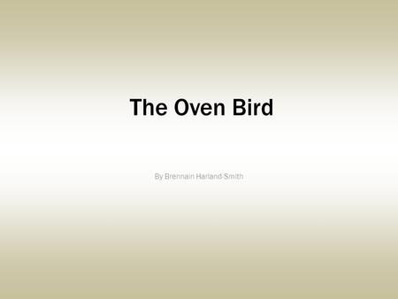 The Oven Bird By Brennain Harland-Smith. There is a Singer everyone has heard, Loud, a mid-Summer and a mid-wood bird, Who makes the solid-wood tree trunks.