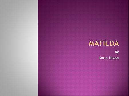 By Karla Dixon This story is about a little girl named Matilda. She is very smart, she has two mean parents that dont really pay any attention to her.
