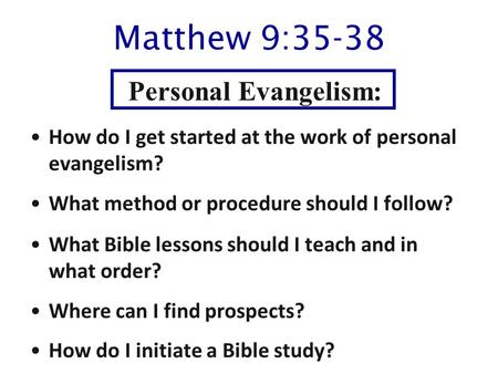 Matthew 9:35-38 How do I get started at the work of personal evangelism? What method or procedure should I follow? What Bible lessons should I teach and.
