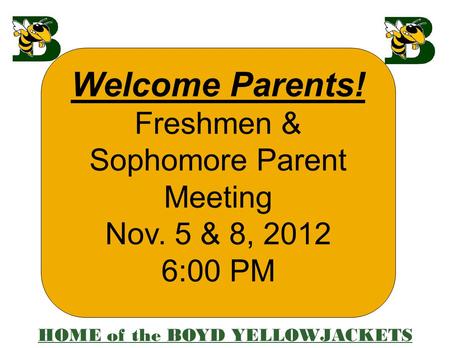 Welcome Parents! Freshmen & Sophomore Parent Meeting Nov. 5 & 8, 2012 6:00 PM HOME of the BOYD YELLOWJACKETS.