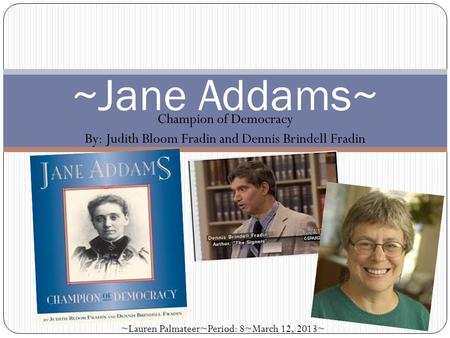 Champion of Democracy By: Judith Bloom Fradin and Dennis Brindell Fradin ~Jane Addams~ ~Lauren Palmateer~Period: 8~March 12, 2013~