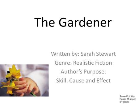 The Gardener Written by: Sarah Stewart Genre: Realistic Fiction Authors Purpose: Skill: Cause and Effect PowerPoint by: Susan Mumper 3 rd grade.