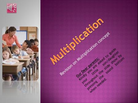 Revision on Multiplication concept Our Dear parents: Kindly you are asked to guide your little son/daughter throughout the slide show by pressing the.