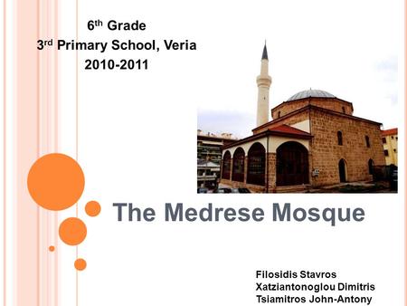 The Medrese Mosque 6 th Grade 3 rd Primary School, Veria 2010-2011 Filosidis Stavros Xatziantonoglou Dimitris Tsiamitros John-Antony.