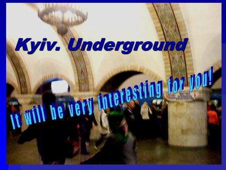 Kyiv. Underground. Have you ever been in Kyiv? It is really a beautiful city! There are a lot of interes- ting places in it. You can see ancient buildings: