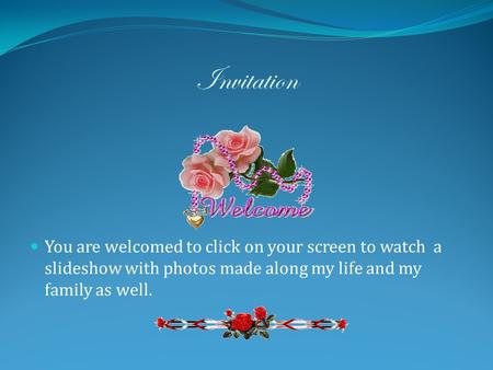 Invitation You are welcomed to click on your screen to watch a slideshow with photos made along my life and my family as well.