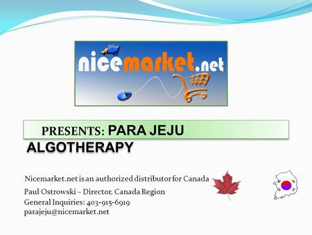 PRESENTS: PARA JEJU ALGOTHERAPY Nicemarket.net is an authorized distributor for Canada Paul Ostrowski – Director, Canada Region General Inquiries: 403-915-6919.
