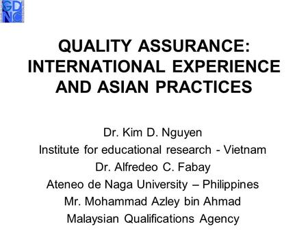 QUALITY ASSURANCE: INTERNATIONAL EXPERIENCE AND ASIAN PRACTICES Dr. Kim D. Nguyen Institute for educational research - Vietnam Dr. Alfredeo C. Fabay Ateneo.