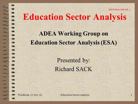 Windhoek, 21 Nov. 02Education Sector Analysis1 IIEP/WGESA/2002/INF. 4 Education Sector Analysis ADEA Working Group on Education Sector Analysis (ESA) Presented.