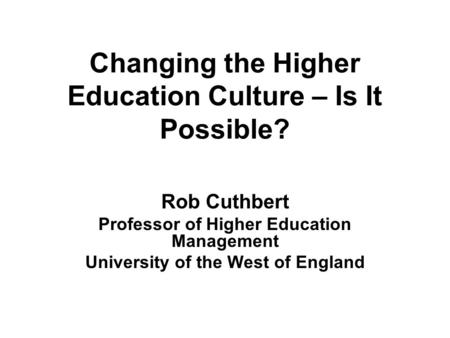 Changing the Higher Education Culture – Is It Possible? Rob Cuthbert Professor of Higher Education Management University of the West of England.