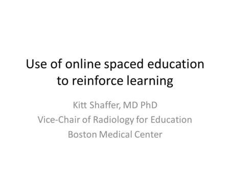 Use of online spaced education to reinforce learning Kitt Shaffer, MD PhD Vice-Chair of Radiology for Education Boston Medical Center.