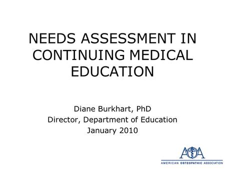 NEEDS ASSESSMENT IN CONTINUING MEDICAL EDUCATION Diane Burkhart, PhD Director, Department of Education January 2010.