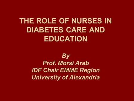 THE ROLE OF NURSES IN DIABETES CARE AND EDUCATION By Prof. Morsi Arab IDF Chair EMME Region University of Alexandria.