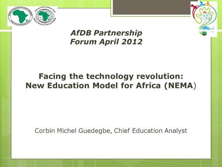 Facing the technology revolution: New Education Model for Africa (NEMA) Corbin Michel Guedegbe, Chief Education Analyst AfDB Partnership Forum April 2012.