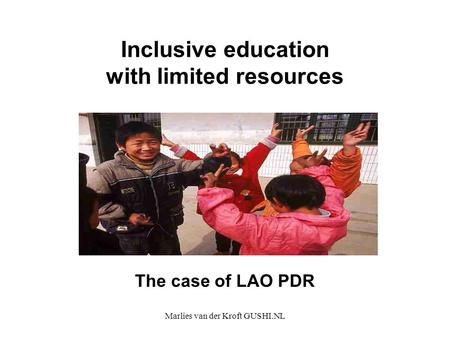 Marlies van der Kroft GUSHI.NL Inclusive education with limited resources The case of LAO PDR.