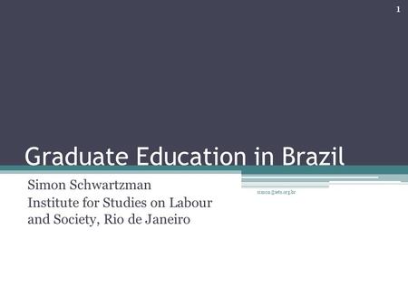 Graduate Education in Brazil Simon Schwartzman Institute for Studies on Labour and Society, Rio de Janeiro 1.