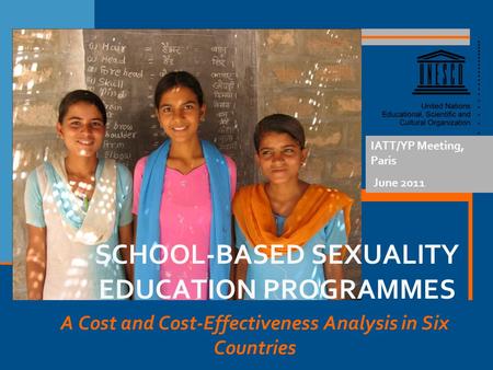 A Cost and Cost-Effectiveness Analysis in Six Countries IATT/YP Meeting, Paris June 2011 SCHOOL-BASED SEXUALITY EDUCATION PROGRAMMES.