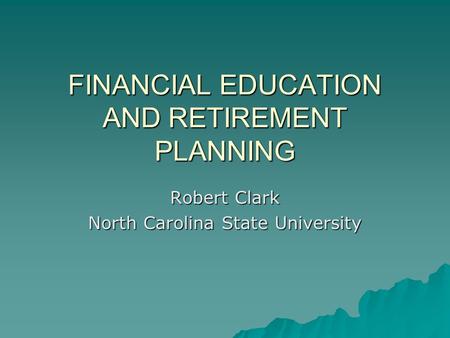 FINANCIAL EDUCATION AND RETIREMENT PLANNING Robert Clark North Carolina State University.