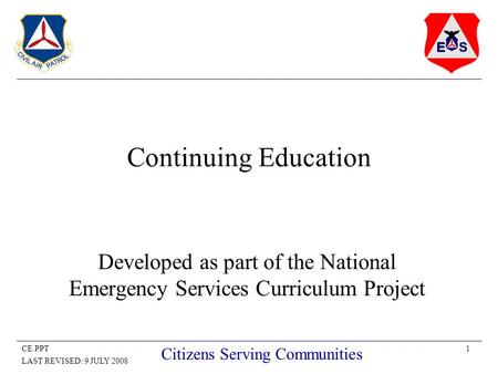 1CE.PPT LAST REVISED: 9 JULY 2008 Citizens Serving Communities Continuing Education Developed as part of the National Emergency Services Curriculum Project.