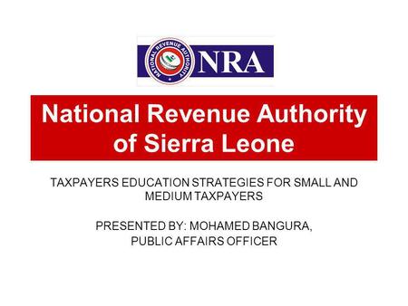 TAXPAYERS EDUCATION STRATEGIES FOR SMALL AND MEDIUM TAXPAYERS PRESENTED BY: MOHAMED BANGURA, PUBLIC AFFAIRS OFFICER National Revenue Authority of Sierra.
