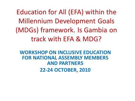 Education for All (EFA) within the Millennium Development Goals (MDGs) framework. Is Gambia on track with EFA & MDG? WORKSHOP ON INCLUSIVE EDUCATION FOR.
