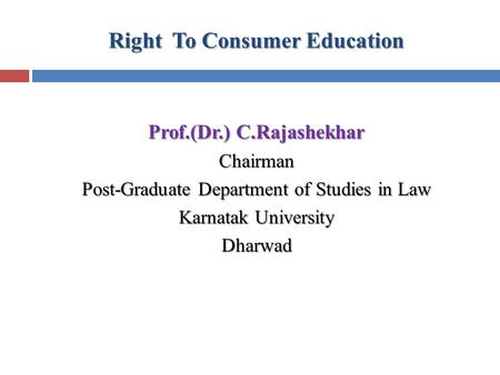 Right To Consumer Education Prof.(Dr.) C.Rajashekhar Chairman Post-Graduate Department of Studies in Law Karnatak University Dharwad.