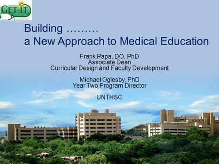 Building ……… a New Approach to Medical Education Frank Papa, DO, PhD Associate Dean Curricular Design and Faculty Development Michael Oglesby, PhD Year.