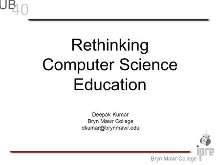 Rethinking Computer Science Education Bryn Mawr College Deepak Kumar Bryn Mawr College