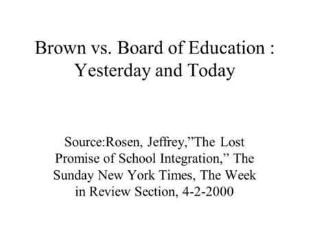Brown vs. Board of Education : Yesterday and Today Source:Rosen, Jeffrey,The Lost Promise of School Integration, The Sunday New York Times, The Week in.