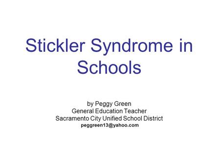 Stickler Syndrome in Schools by Peggy Green General Education Teacher Sacramento City Unified School District peggreen13@yahoo.com 1.