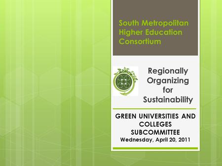 South Metropolitan Higher Education Consortium Regionally Organizing for Sustainability GREEN UNIVERSITIES AND COLLEGES SUBCOMMITTEE Wednesday, April 20,