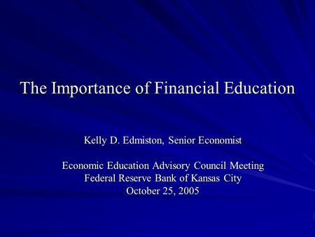 The Importance of Financial Education Kelly D. Edmiston, Senior Economist Economic Education Advisory Council Meeting Federal Reserve Bank of Kansas City.