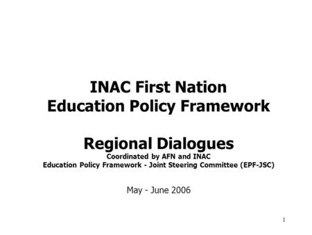 1 INAC First Nation Education Policy Framework Regional Dialogues Coordinated by AFN and INAC Education Policy Framework - Joint Steering Committee (EPF-JSC)