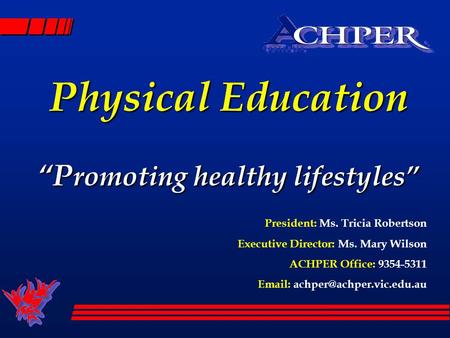 Physical Education P romoting healthy lifestyles President: Ms. Tricia Robertson Executive Director: Ms. Mary Wilson ACHPER Office: 9354-5311