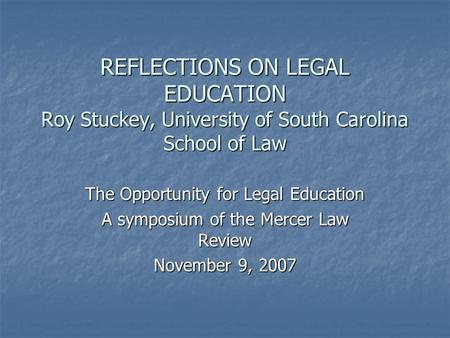 REFLECTIONS ON LEGAL EDUCATION Roy Stuckey, University of South Carolina School of Law The Opportunity for Legal Education A symposium of the Mercer Law.