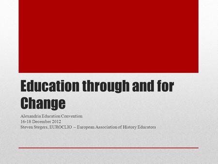 Education through and for Change Alexandria Education Convention 16-18 December 2012 Steven Stegers, EUROCLIO – European Association of History Educators.