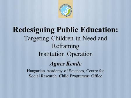 Redesigning Public Education: Targeting Children in Need and Reframing Institution Operation Agnes Kende Hungarian Academy of Sciences, Centre for Social.