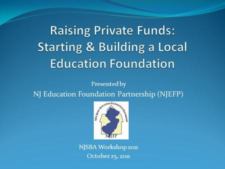 Presented by NJ Education Foundation Partnership (NJEFP) NJSBA Workshop 2011 October 25, 2011.