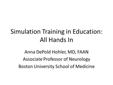 Simulation Training in Education: All Hands In Anna DePold Hohler, MD, FAAN Associate Professor of Neurology Boston University School of Medicine.