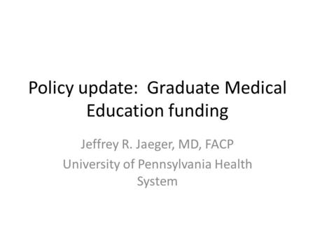 Policy update: Graduate Medical Education funding Jeffrey R. Jaeger, MD, FACP University of Pennsylvania Health System.