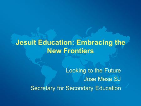 Jesuit Education: Embracing the New Frontiers Looking to the Future Jose Mesa SJ Secretary for Secondary Education.