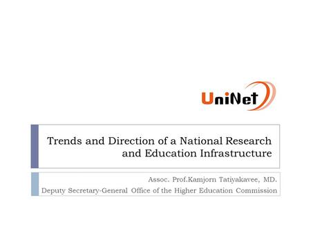 Trends and Direction of a National Research and Education Infrastructure Assoc. Prof.Kamjorn Tatiyakavee, MD. Deputy Secretary-General Office of the Higher.