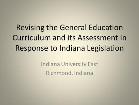 Revising the General Education Curriculum and its Assessment in Response to Indiana Legislation Indiana University East Richmond, Indiana.