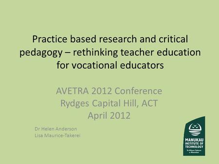 Practice based research and critical pedagogy – rethinking teacher education for vocational educators AVETRA 2012 Conference Rydges Capital Hill, ACT April.