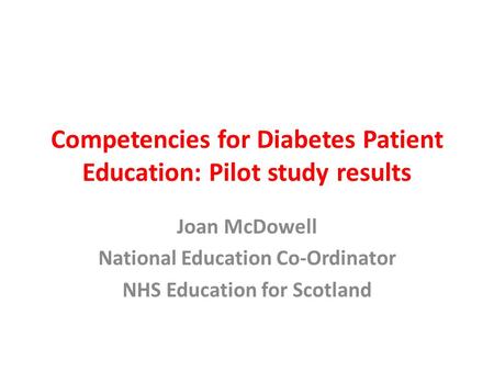 Competencies for Diabetes Patient Education: Pilot study results Joan McDowell National Education Co-Ordinator NHS Education for Scotland.